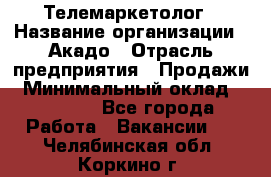 Телемаркетолог › Название организации ­ Акадо › Отрасль предприятия ­ Продажи › Минимальный оклад ­ 30 000 - Все города Работа » Вакансии   . Челябинская обл.,Коркино г.